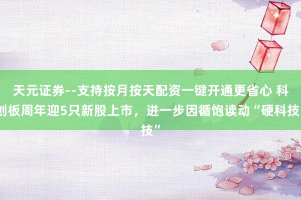 天元证券--支持按月按天配资一键开通更省心 科创板周年迎5只新股上市，进一步因循饱读动“硬科技”
