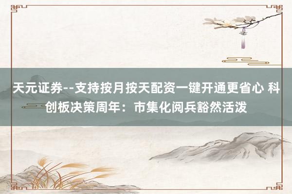 天元证券--支持按月按天配资一键开通更省心 科创板决策周年：市集化阅兵豁然活泼