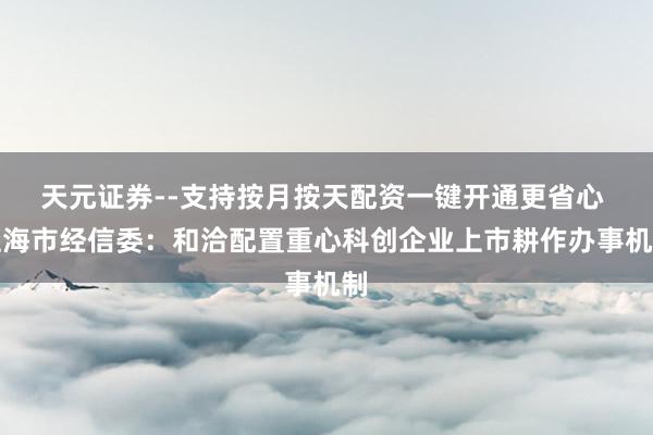 天元证券--支持按月按天配资一键开通更省心 上海市经信委：和洽配置重心科创企业上市耕作办事机制