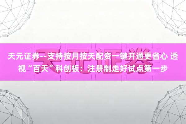 天元证券--支持按月按天配资一键开通更省心 透视“百天”科创板：注册制走好试点第一步