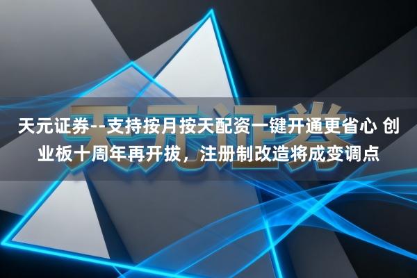 天元证券--支持按月按天配资一键开通更省心 创业板十周年再开拔，注册制改造将成变调点