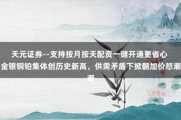 天元证券--支持按月按天配资一键开通更省心 金银铜铂集体创历史新高，供需矛盾下掀翻加价怒潮