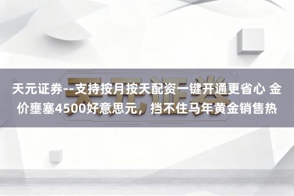 天元证券--支持按月按天配资一键开通更省心 金价壅塞4500好意思元，挡不住马年黄金销售热