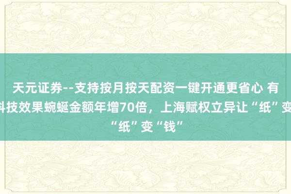 天元证券--支持按月按天配资一键开通更省心 有高校科技效果蜿蜒金额年增70倍，上海赋权立异让“纸”变“钱”