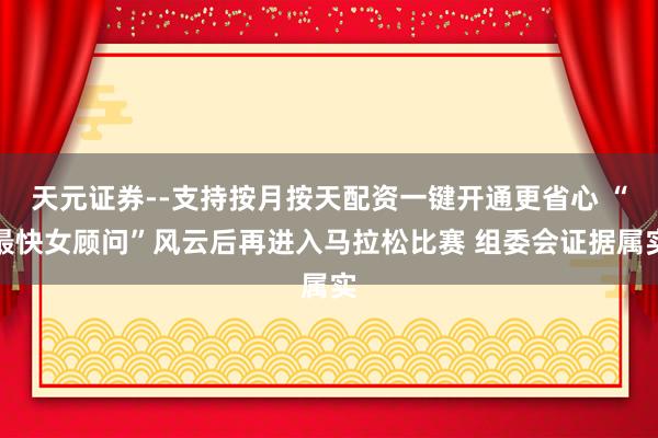 天元证券--支持按月按天配资一键开通更省心 “最快女顾问”风云后再进入马拉松比赛 组委会证据属实