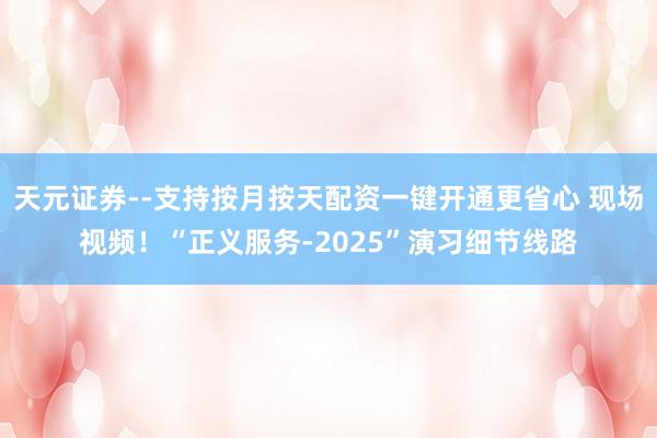 天元证券--支持按月按天配资一键开通更省心 现场视频！“正义服务-2025”演习细节线路