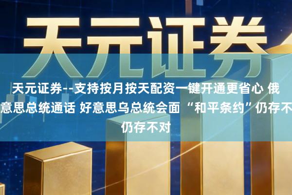 天元证券--支持按月按天配资一键开通更省心 俄好意思总统通话 好意思乌总统会面 “和平条约”仍存不对