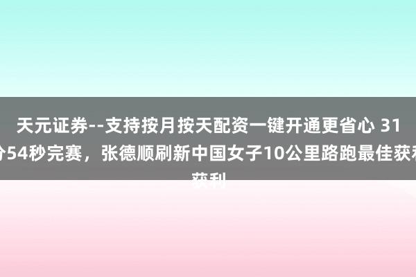 天元证券--支持按月按天配资一键开通更省心 31分54秒完赛，张德顺刷新中国女子10公里路跑最佳获利