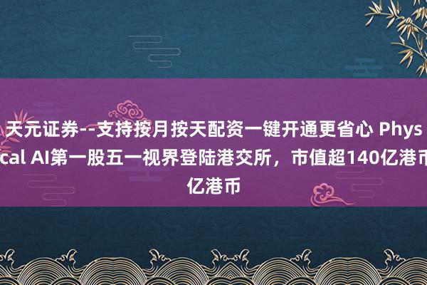 天元证券--支持按月按天配资一键开通更省心 Physical AI第一股五一视界登陆港交所，市值超140亿港币
