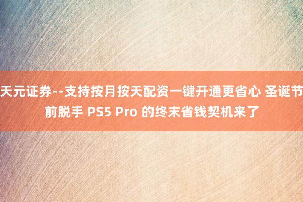 天元证券--支持按月按天配资一键开通更省心 圣诞节前脱手 PS5 Pro 的终末省钱契机来了