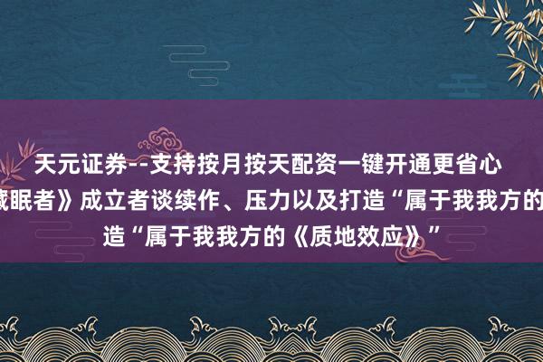 天元证券--支持按月按天配资一键开通更省心 专题：《公民藏眠者》成立者谈续作、压力以及打造“属于我我方的《质地效应》”