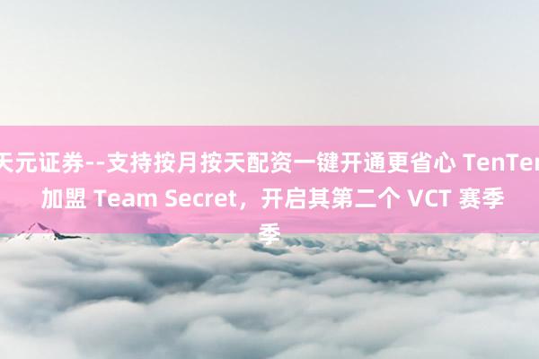 天元证券--支持按月按天配资一键开通更省心 TenTen 加盟 Team Secret，开启其第二个 VCT 赛季
