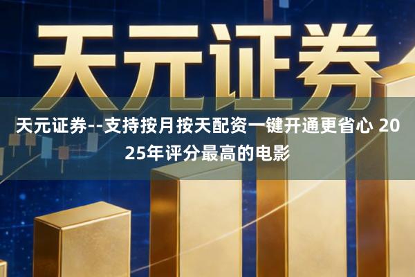 天元证券--支持按月按天配资一键开通更省心 2025年评分最高的电影