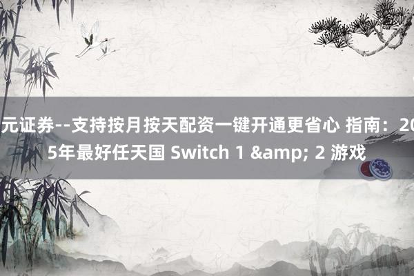 天元证券--支持按月按天配资一键开通更省心 指南：2025年最好任天国 Switch 1 & 2 游戏