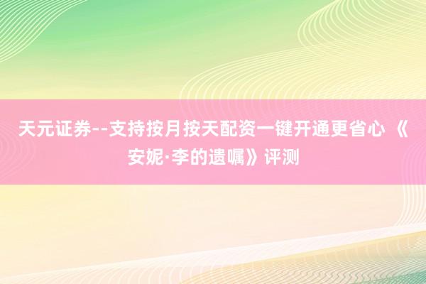 天元证券--支持按月按天配资一键开通更省心 《安妮·李的遗嘱》评测