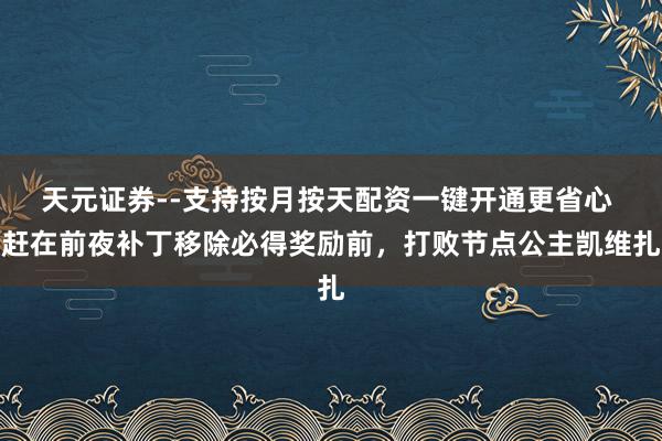 天元证券--支持按月按天配资一键开通更省心 赶在前夜补丁移除必得奖励前，打败节点公主凯维扎