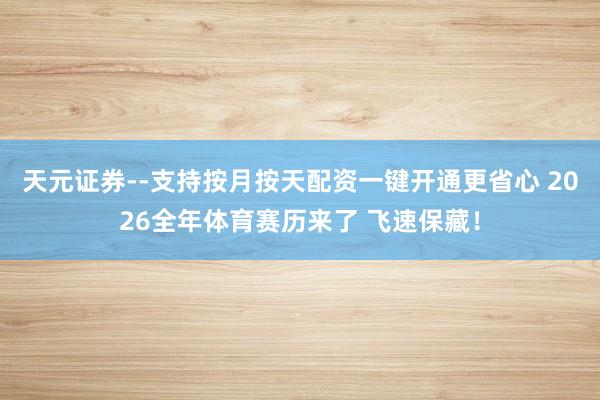 天元证券--支持按月按天配资一键开通更省心 2026全年体育赛历来了 飞速保藏！