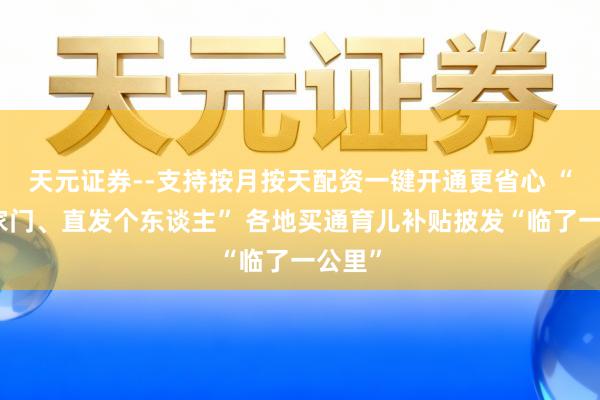 天元证券--支持按月按天配资一键开通更省心 “送到家门、直发个东谈主” 各地买通育儿补贴披发“临了一公里”