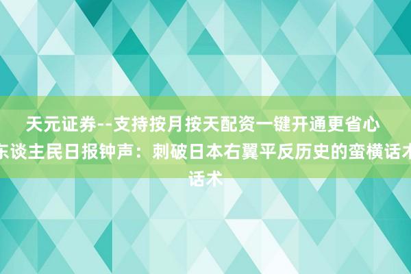 天元证券--支持按月按天配资一键开通更省心 东谈主民日报钟声：刺破日本右翼平反历史的蛮横话术