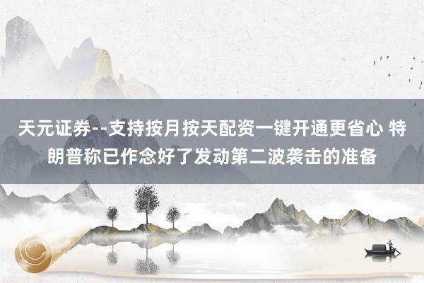 天元证券--支持按月按天配资一键开通更省心 特朗普称已作念好了发动第二波袭击的准备