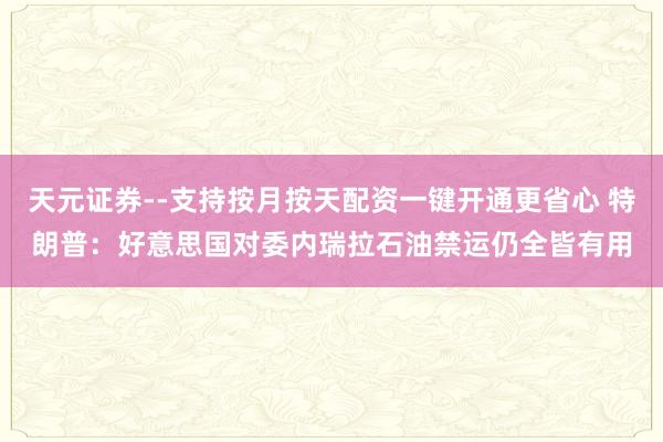 天元证券--支持按月按天配资一键开通更省心 特朗普：好意思国对委内瑞拉石油禁运仍全皆有用