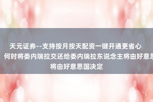 天元证券--支持按月按天配资一键开通更省心 特朗普：何时将委内瑞拉交还给委内瑞拉东说念主将由好意思国决定