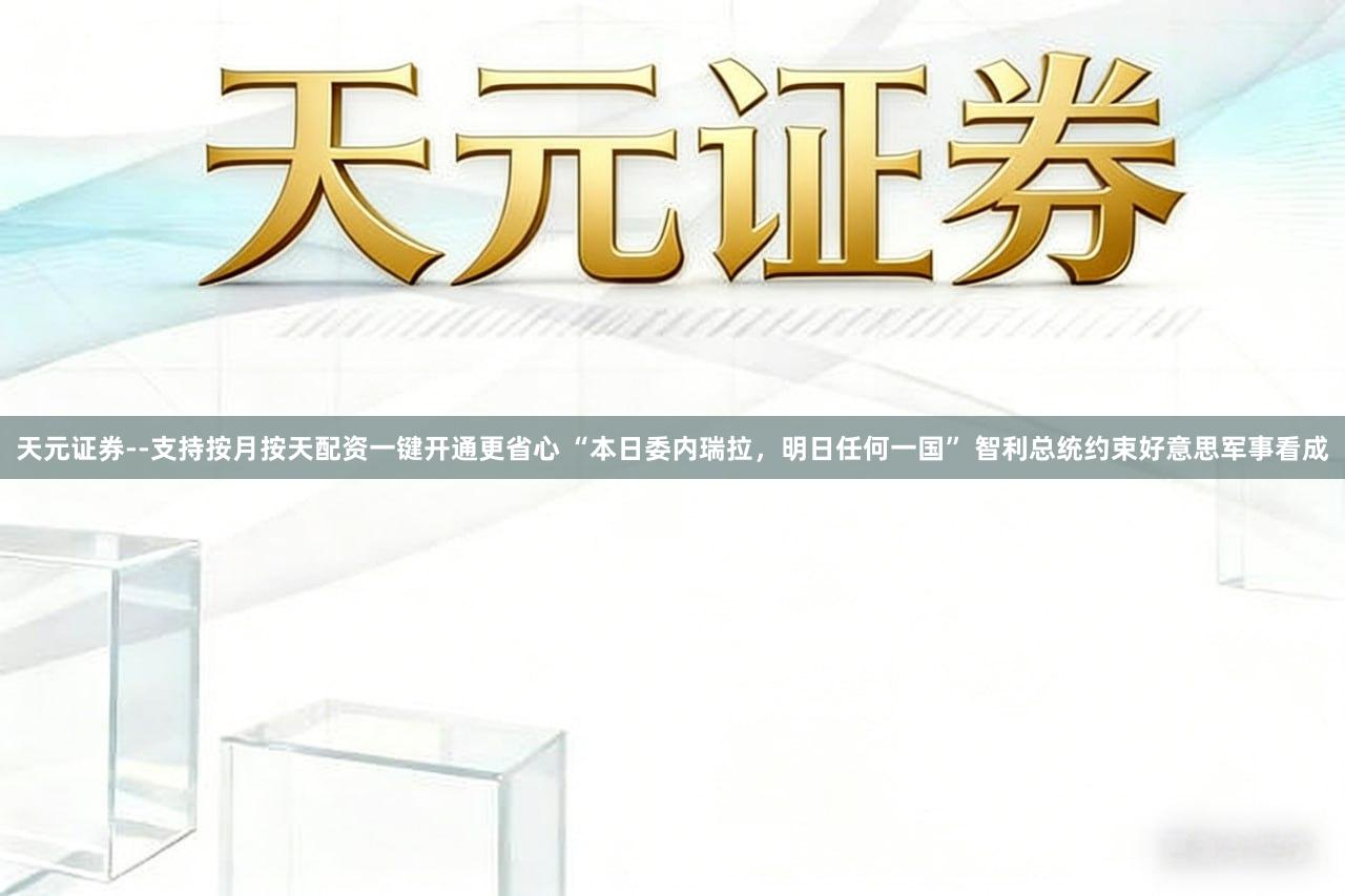 天元证券--支持按月按天配资一键开通更省心 “本日委内瑞拉，明日任何一国” 智利总统约束好意思军事看成