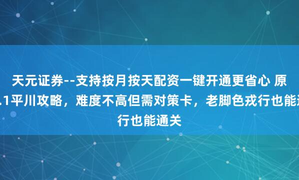 天元证券--支持按月按天配资一键开通更省心 原神6.1平川攻略，难度不高但需对策卡，老脚色戎行也能通关
