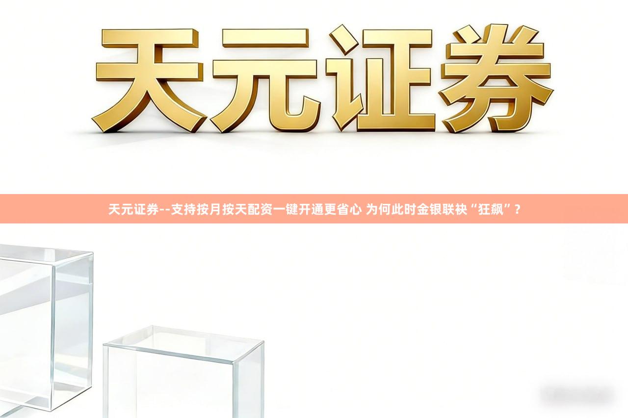 天元证券--支持按月按天配资一键开通更省心 为何此时金银联袂“狂飙”？