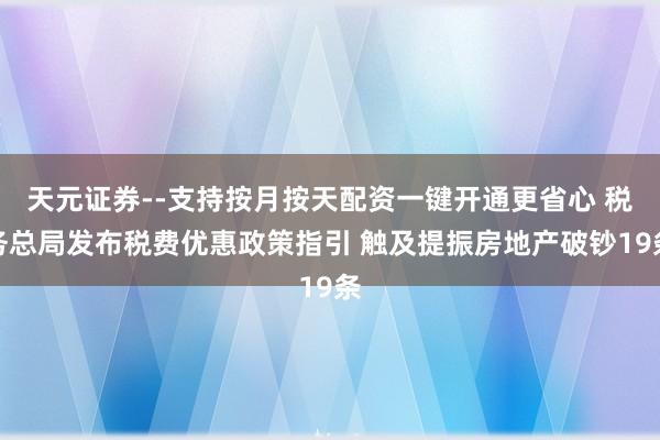 天元证券--支持按月按天配资一键开通更省心 税务总局发布税费优惠政策指引 触及提振房地产破钞19条