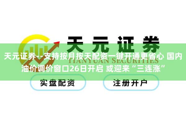 天元证券--支持按月按天配资一键开通更省心 国内油价调价窗口26日开启 或迎来“三连涨”