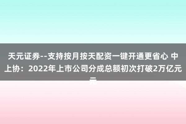 天元证券--支持按月按天配资一键开通更省心 中上协：2022年上市公司分成总额初次打破2万亿元