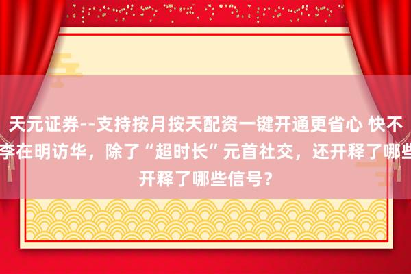 天元证券--支持按月按天配资一键开通更省心 快不雅察 | 李在明访华，除了“超时长”元首社交，还开释了哪些信号？