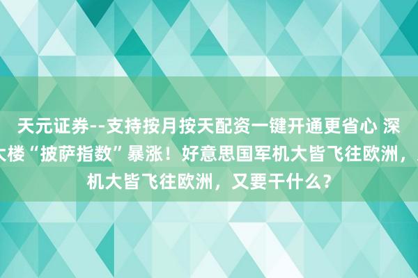 天元证券--支持按月按天配资一键开通更省心 深视频 | 五角大楼“披萨指数”暴涨！好意思国军机大皆飞往欧洲，又要干什么？