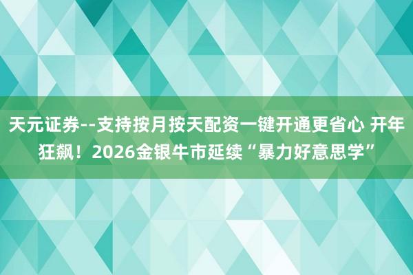 天元证券--支持按月按天配资一键开通更省心 开年狂飙！2026金银牛市延续“暴力好意思学”