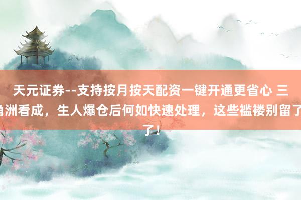 天元证券--支持按月按天配资一键开通更省心 三角洲看成，生人爆仓后何如快速处理，这些褴褛别留了！