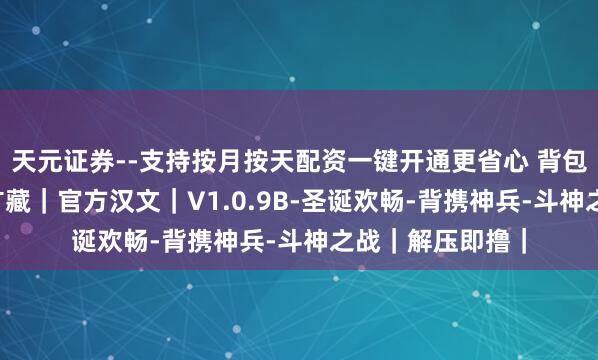 天元证券--支持按月按天配资一键开通更省心 背包乱斗 福西式的矿藏｜官方汉文｜V1.0.9B-圣诞欢畅-背携神兵-斗神之战｜解压即撸｜