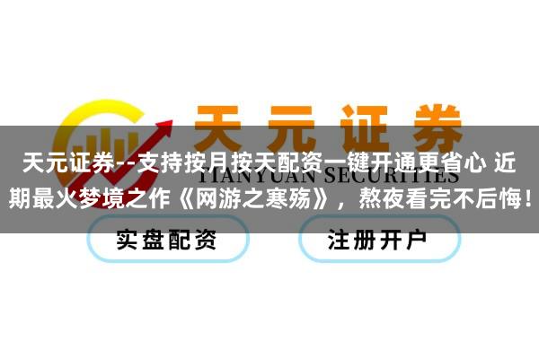 天元证券--支持按月按天配资一键开通更省心 近期最火梦境之作《网游之寒殇》，熬夜看完不后悔！
