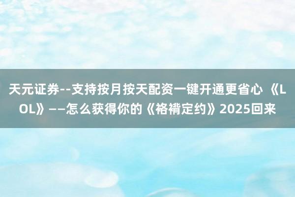 天元证券--支持按月按天配资一键开通更省心 《LOL》——怎么获得你的《袼褙定约》2025回来