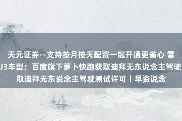 天元证券--支持按月按天配资一键开通更省心 雷军：莫得打算小米SU3车型；百度旗下萝卜快跑获取迪拜无东说念主驾驶测试许可丨早资说念