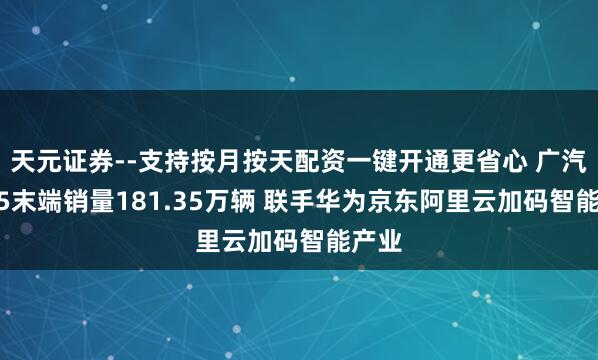 天元证券--支持按月按天配资一键开通更省心 广汽2025末端销量181.35万辆 联手华为京东阿里云加码智能产业