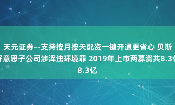 天元证券--支持按月按天配资一键开通更省心 贝斯好意思子公司涉浑浊环境罪 2019年上市两募资共8.3亿