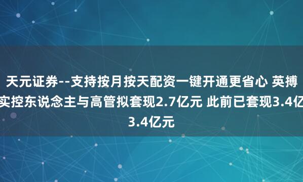 天元证券--支持按月按天配资一键开通更省心 英搏尔实控东说念主与高管拟套现2.7亿元 此前已套现3.4亿元