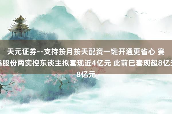 天元证券--支持按月按天配资一键开通更省心 赛腾股份两实控东谈主拟套现近4亿元 此前已套现超8亿元