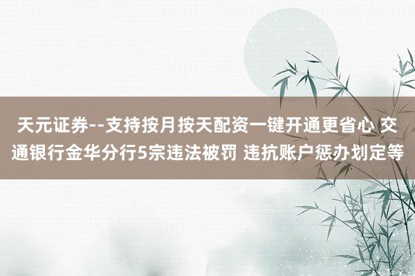 天元证券--支持按月按天配资一键开通更省心 交通银行金华分行5宗违法被罚 违抗账户惩办划定等