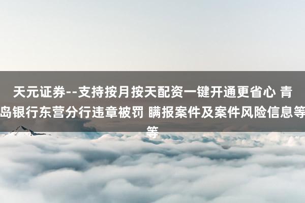 天元证券--支持按月按天配资一键开通更省心 青岛银行东营分行违章被罚 瞒报案件及案件风险信息等
