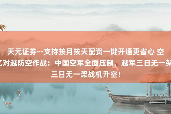 天元证券--支持按月按天配资一键开通更省心 空军大校回忆对越防空作战：中国空军全面压制，越军三日无一架战机升空！