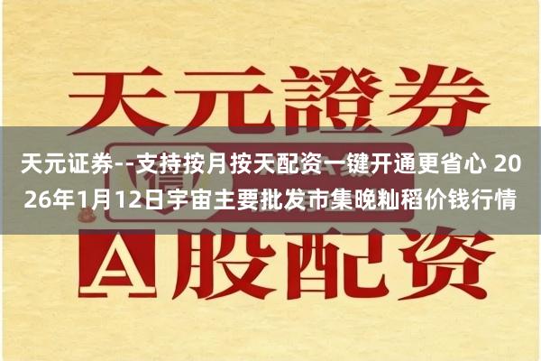 天元证券--支持按月按天配资一键开通更省心 2026年1月12日宇宙主要批发市集晚籼稻价钱行情
