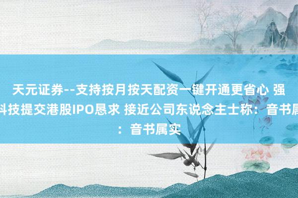 天元证券--支持按月按天配资一键开通更省心 强脑科技提交港股IPO恳求 接近公司东说念主士称：音书属实