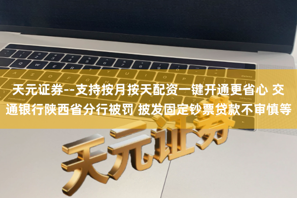 天元证券--支持按月按天配资一键开通更省心 交通银行陕西省分行被罚 披发固定钞票贷款不审慎等